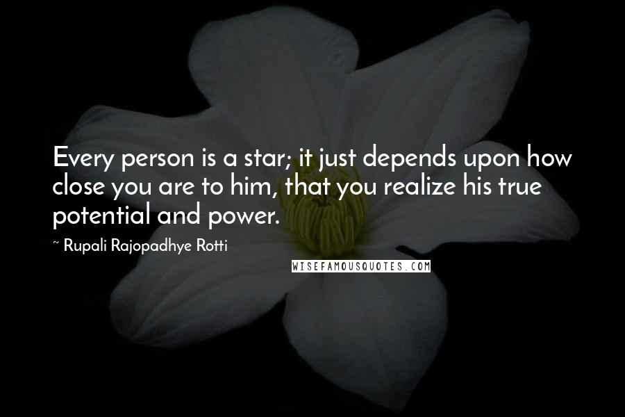 Rupali Rajopadhye Rotti Quotes: Every person is a star; it just depends upon how close you are to him, that you realize his true potential and power.