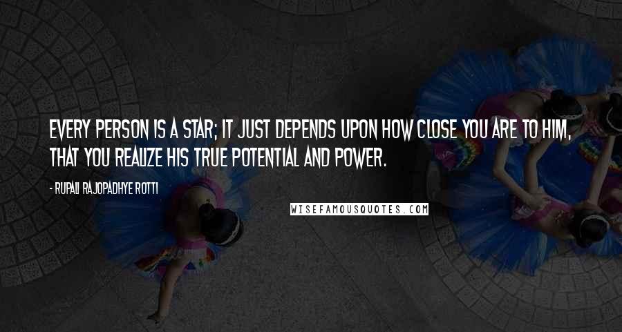 Rupali Rajopadhye Rotti Quotes: Every person is a star; it just depends upon how close you are to him, that you realize his true potential and power.