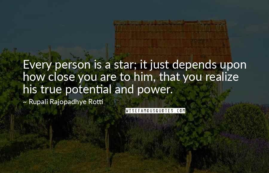 Rupali Rajopadhye Rotti Quotes: Every person is a star; it just depends upon how close you are to him, that you realize his true potential and power.