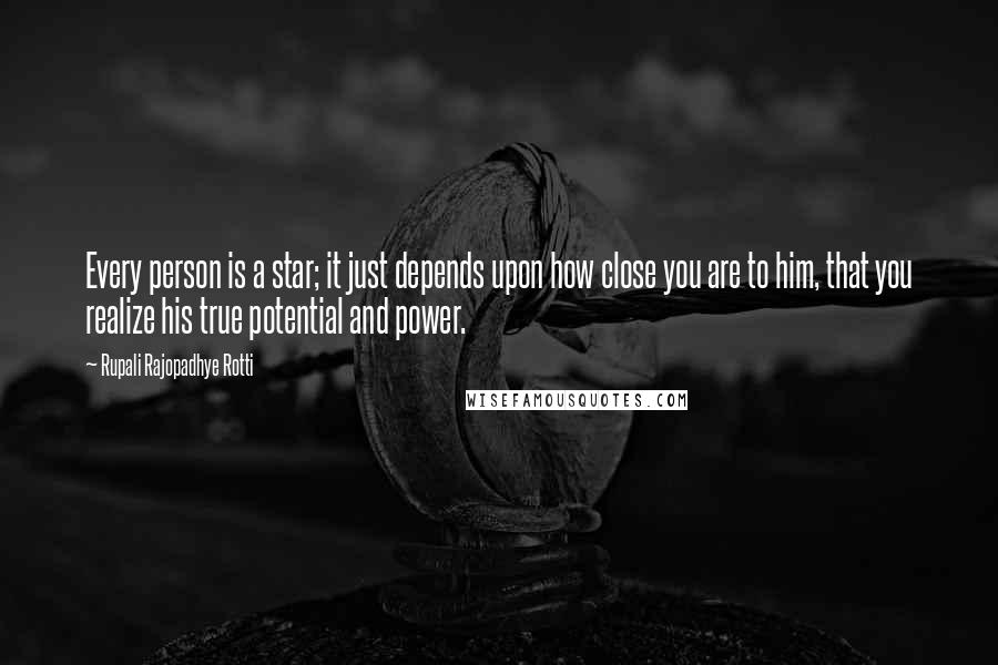 Rupali Rajopadhye Rotti Quotes: Every person is a star; it just depends upon how close you are to him, that you realize his true potential and power.