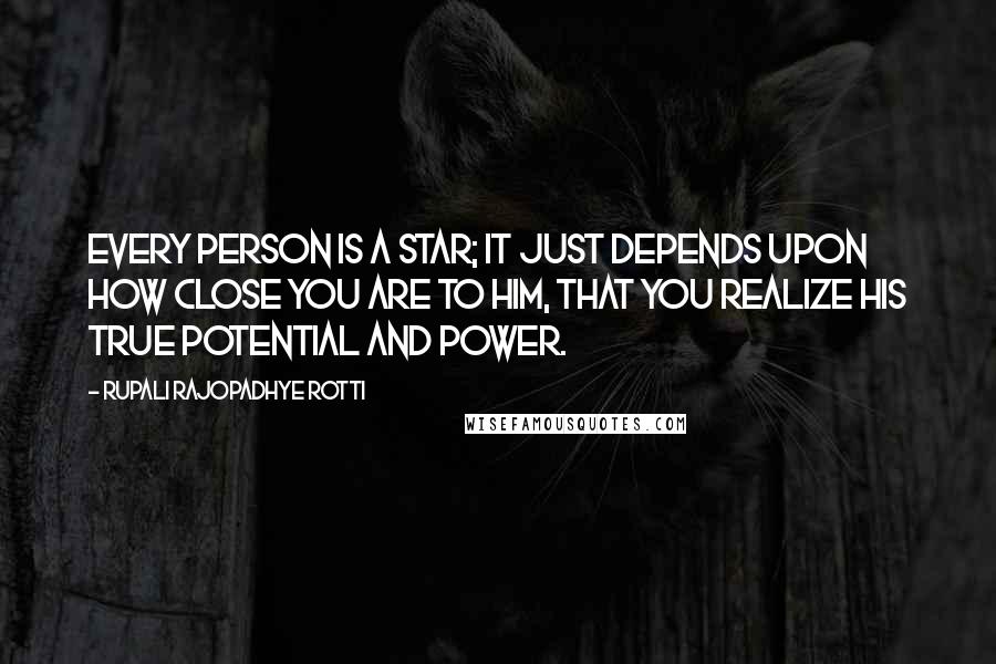 Rupali Rajopadhye Rotti Quotes: Every person is a star; it just depends upon how close you are to him, that you realize his true potential and power.