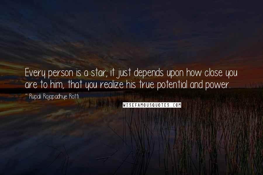 Rupali Rajopadhye Rotti Quotes: Every person is a star; it just depends upon how close you are to him, that you realize his true potential and power.