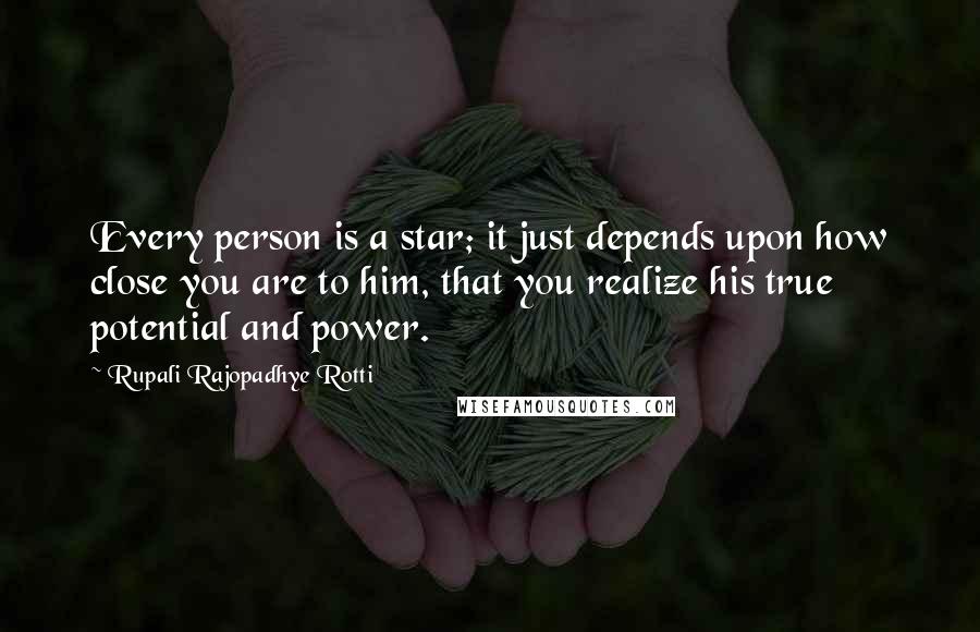 Rupali Rajopadhye Rotti Quotes: Every person is a star; it just depends upon how close you are to him, that you realize his true potential and power.