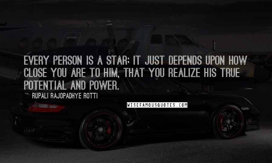 Rupali Rajopadhye Rotti Quotes: Every person is a star; it just depends upon how close you are to him, that you realize his true potential and power.