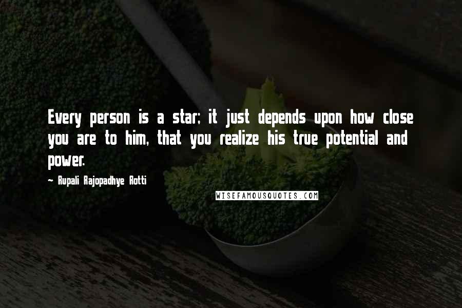 Rupali Rajopadhye Rotti Quotes: Every person is a star; it just depends upon how close you are to him, that you realize his true potential and power.