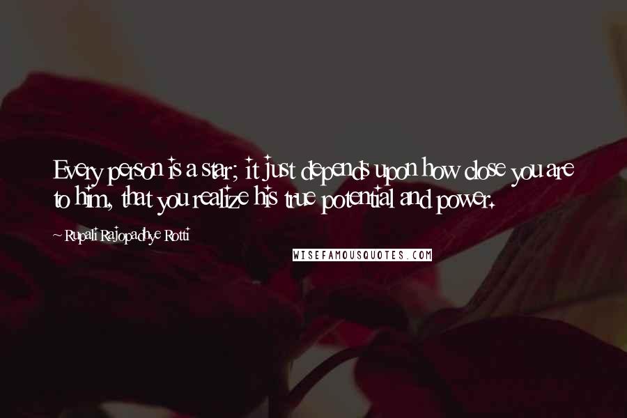 Rupali Rajopadhye Rotti Quotes: Every person is a star; it just depends upon how close you are to him, that you realize his true potential and power.