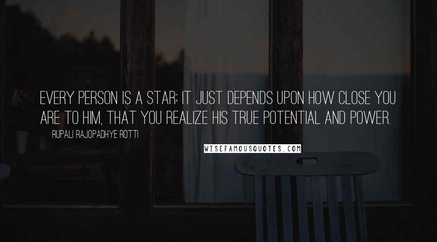 Rupali Rajopadhye Rotti Quotes: Every person is a star; it just depends upon how close you are to him, that you realize his true potential and power.