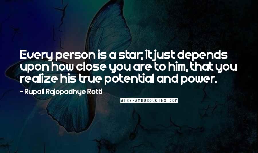 Rupali Rajopadhye Rotti Quotes: Every person is a star; it just depends upon how close you are to him, that you realize his true potential and power.