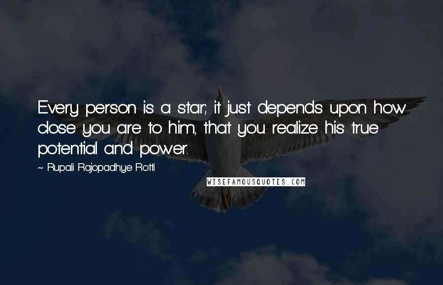 Rupali Rajopadhye Rotti Quotes: Every person is a star; it just depends upon how close you are to him, that you realize his true potential and power.