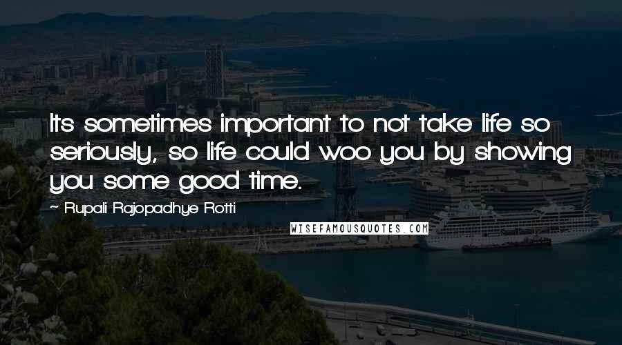 Rupali Rajopadhye Rotti Quotes: Its sometimes important to not take life so seriously, so life could woo you by showing you some good time.