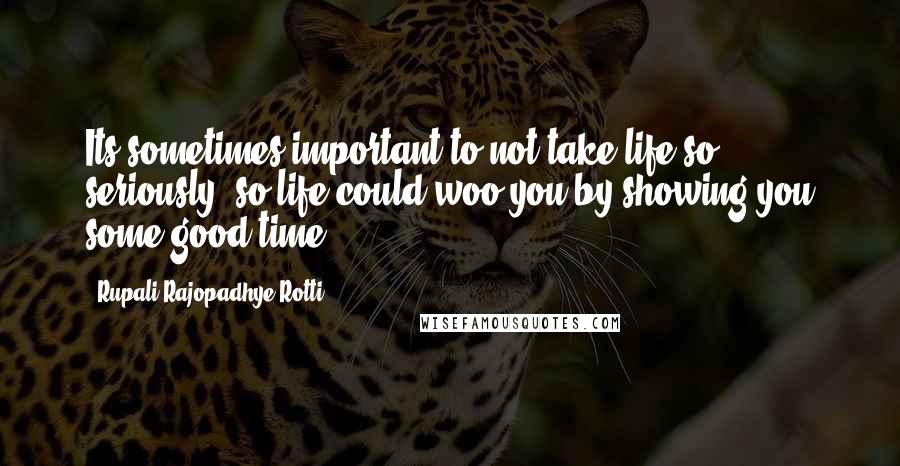 Rupali Rajopadhye Rotti Quotes: Its sometimes important to not take life so seriously, so life could woo you by showing you some good time.