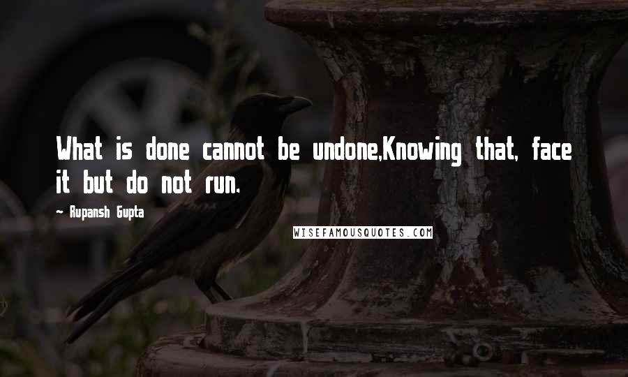 Rupansh Gupta Quotes: What is done cannot be undone,Knowing that, face it but do not run.