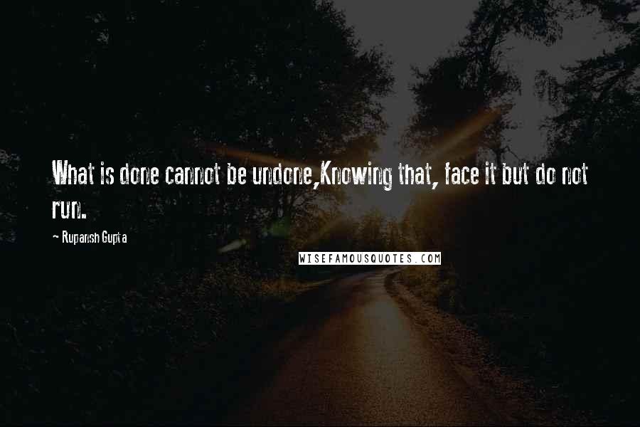 Rupansh Gupta Quotes: What is done cannot be undone,Knowing that, face it but do not run.