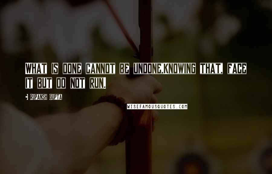 Rupansh Gupta Quotes: What is done cannot be undone,Knowing that, face it but do not run.