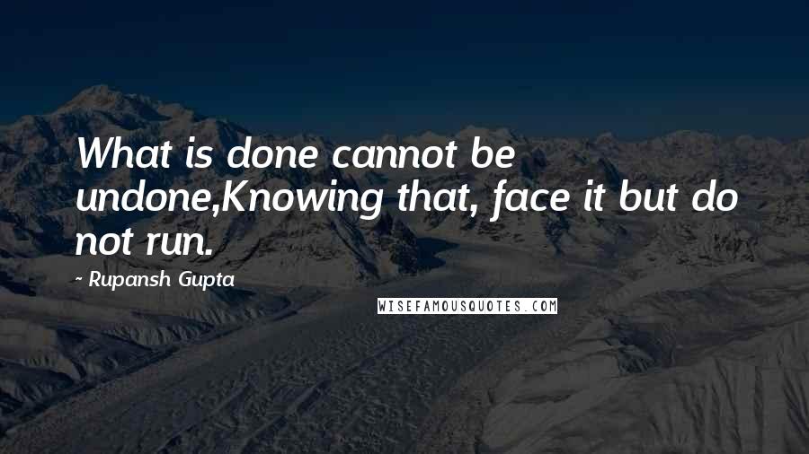 Rupansh Gupta Quotes: What is done cannot be undone,Knowing that, face it but do not run.