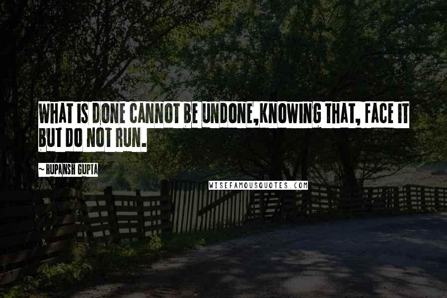 Rupansh Gupta Quotes: What is done cannot be undone,Knowing that, face it but do not run.