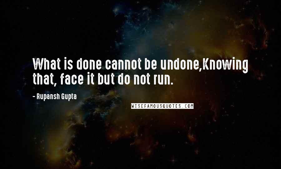 Rupansh Gupta Quotes: What is done cannot be undone,Knowing that, face it but do not run.