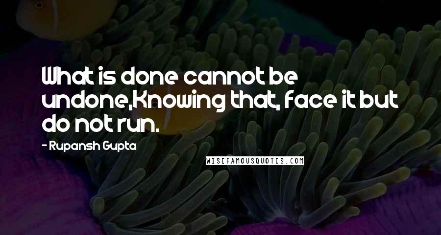 Rupansh Gupta Quotes: What is done cannot be undone,Knowing that, face it but do not run.