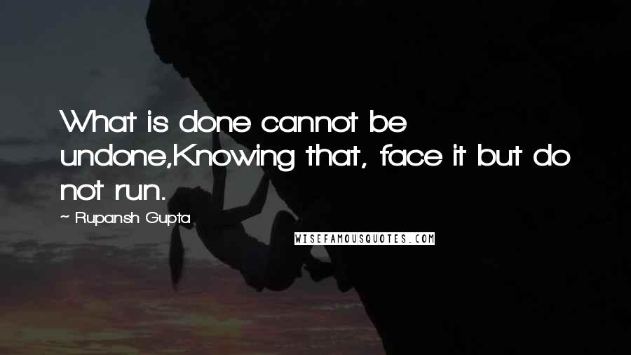 Rupansh Gupta Quotes: What is done cannot be undone,Knowing that, face it but do not run.