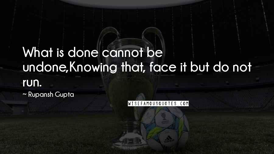 Rupansh Gupta Quotes: What is done cannot be undone,Knowing that, face it but do not run.