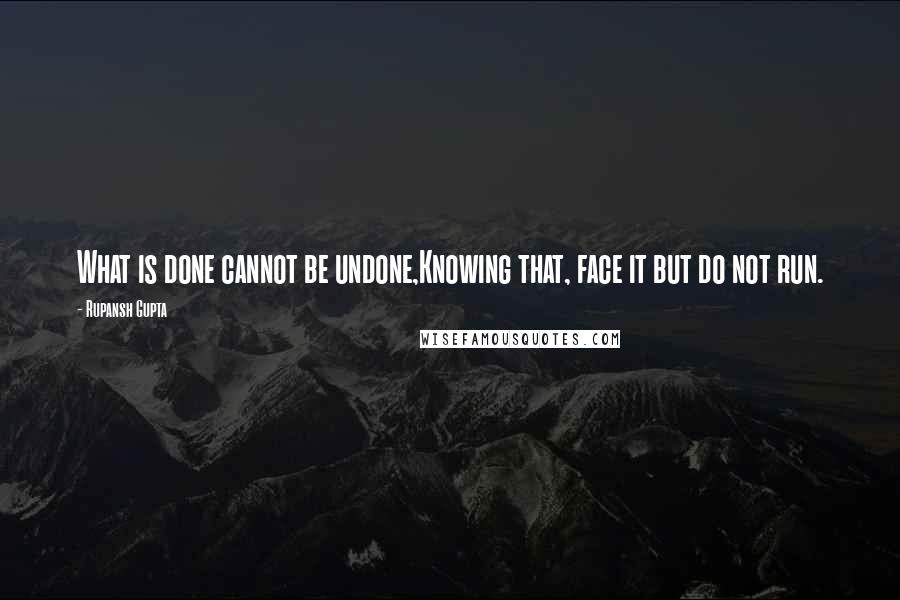 Rupansh Gupta Quotes: What is done cannot be undone,Knowing that, face it but do not run.