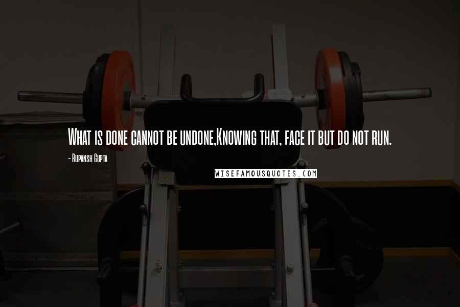 Rupansh Gupta Quotes: What is done cannot be undone,Knowing that, face it but do not run.