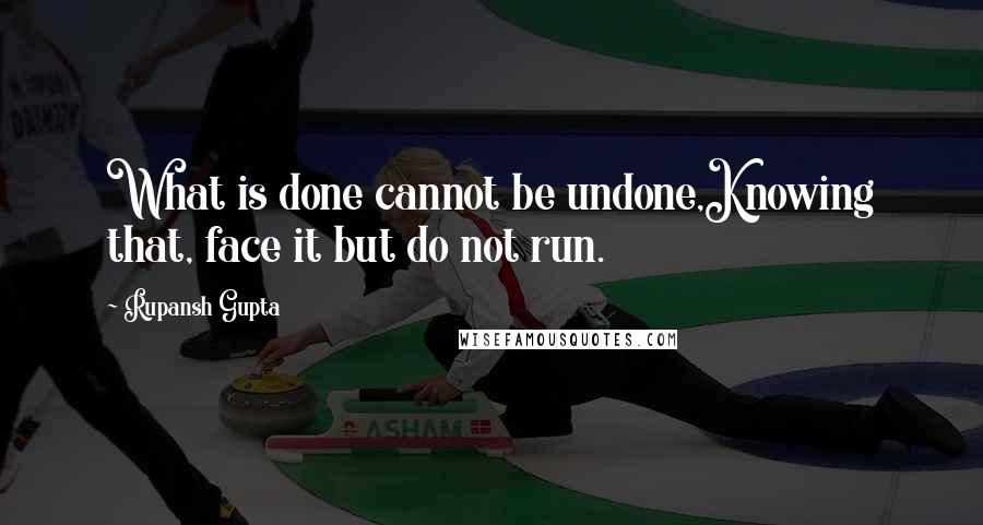 Rupansh Gupta Quotes: What is done cannot be undone,Knowing that, face it but do not run.