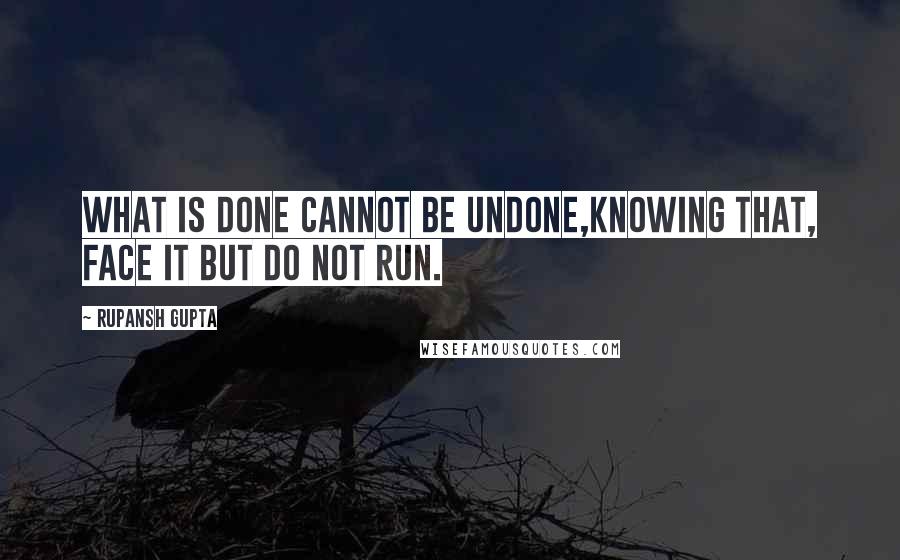 Rupansh Gupta Quotes: What is done cannot be undone,Knowing that, face it but do not run.