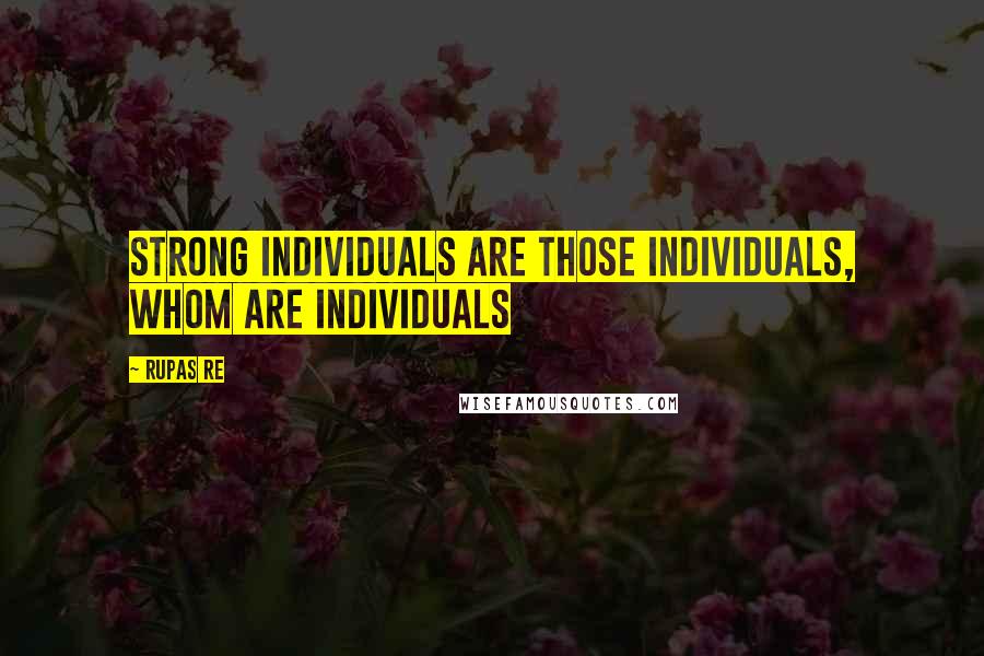 Rupas Re Quotes: Strong Individuals are those Individuals, whom are Individuals