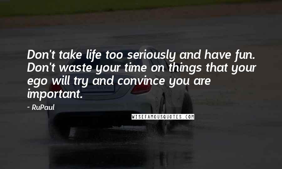 RuPaul Quotes: Don't take life too seriously and have fun. Don't waste your time on things that your ego will try and convince you are important.