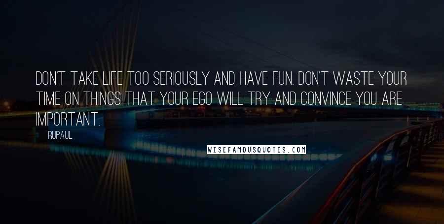 RuPaul Quotes: Don't take life too seriously and have fun. Don't waste your time on things that your ego will try and convince you are important.