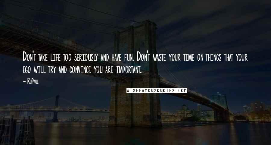 RuPaul Quotes: Don't take life too seriously and have fun. Don't waste your time on things that your ego will try and convince you are important.