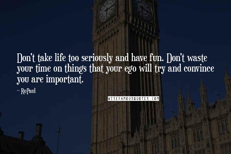 RuPaul Quotes: Don't take life too seriously and have fun. Don't waste your time on things that your ego will try and convince you are important.