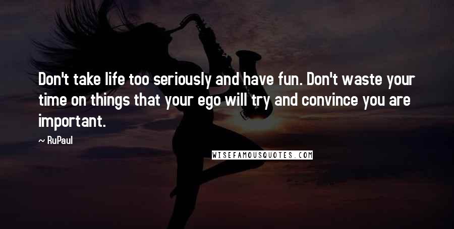 RuPaul Quotes: Don't take life too seriously and have fun. Don't waste your time on things that your ego will try and convince you are important.