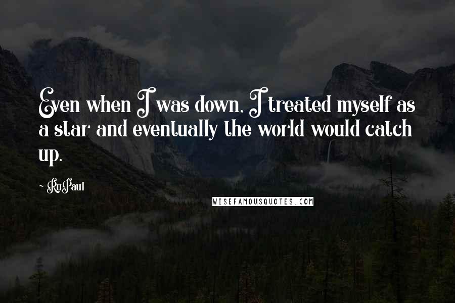 RuPaul Quotes: Even when I was down, I treated myself as a star and eventually the world would catch up.