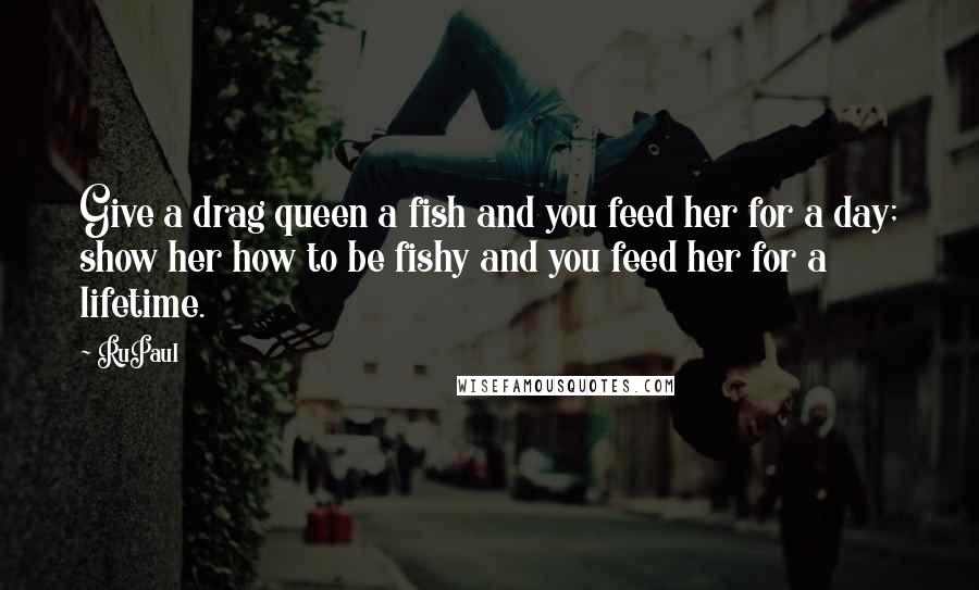 RuPaul Quotes: Give a drag queen a fish and you feed her for a day; show her how to be fishy and you feed her for a lifetime.