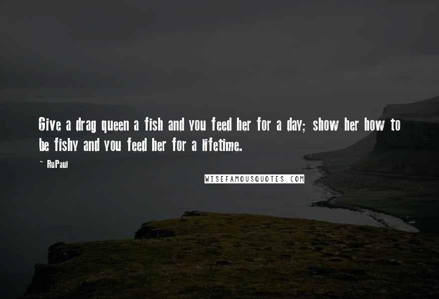 RuPaul Quotes: Give a drag queen a fish and you feed her for a day; show her how to be fishy and you feed her for a lifetime.