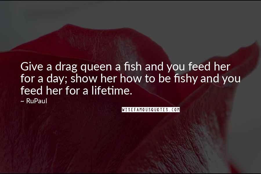 RuPaul Quotes: Give a drag queen a fish and you feed her for a day; show her how to be fishy and you feed her for a lifetime.