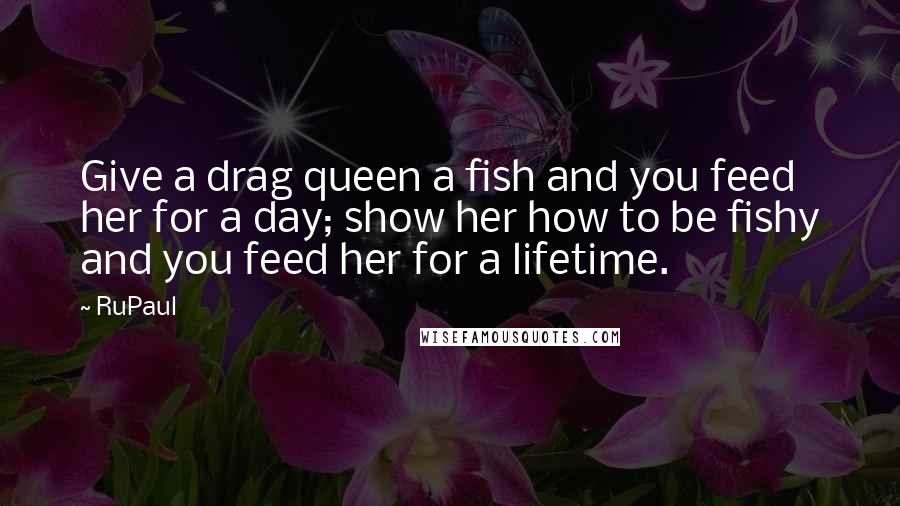 RuPaul Quotes: Give a drag queen a fish and you feed her for a day; show her how to be fishy and you feed her for a lifetime.