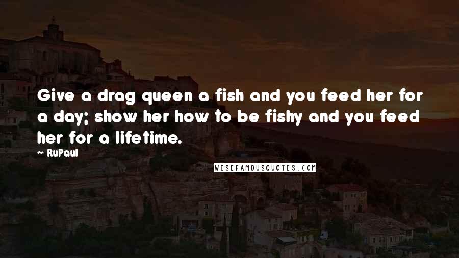 RuPaul Quotes: Give a drag queen a fish and you feed her for a day; show her how to be fishy and you feed her for a lifetime.