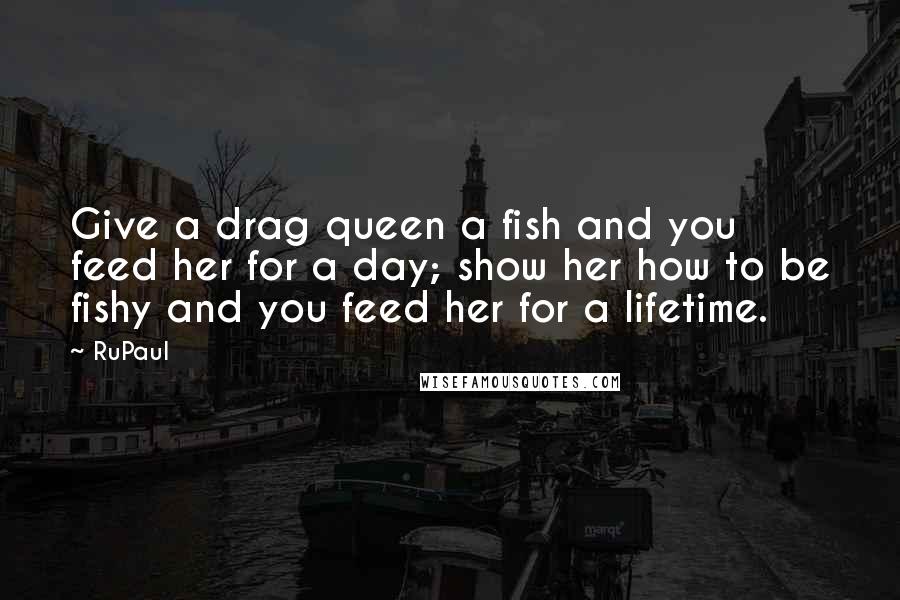 RuPaul Quotes: Give a drag queen a fish and you feed her for a day; show her how to be fishy and you feed her for a lifetime.