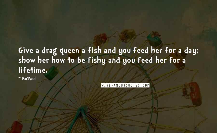 RuPaul Quotes: Give a drag queen a fish and you feed her for a day; show her how to be fishy and you feed her for a lifetime.