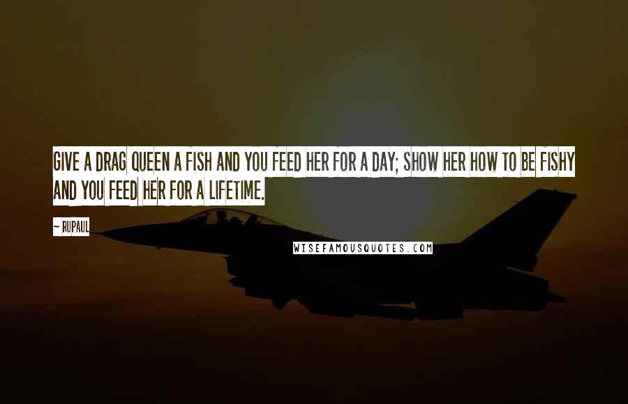 RuPaul Quotes: Give a drag queen a fish and you feed her for a day; show her how to be fishy and you feed her for a lifetime.