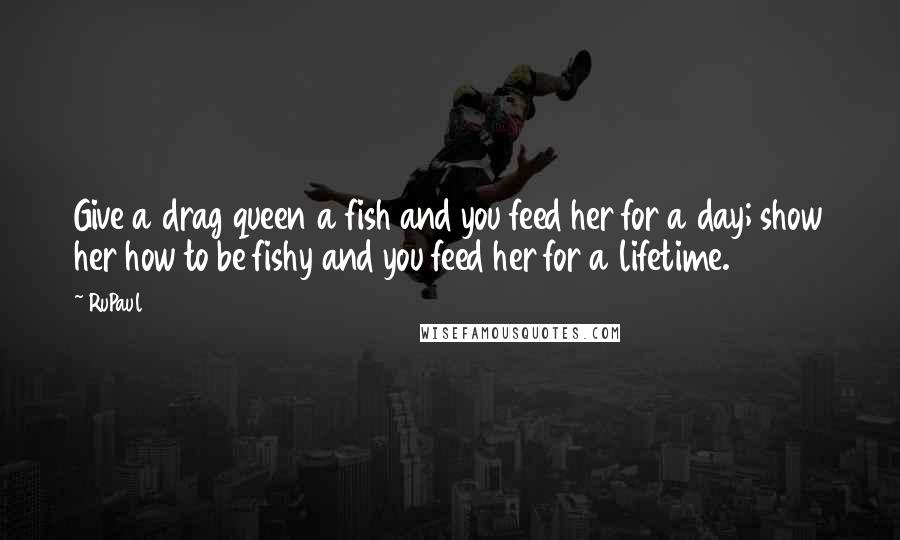 RuPaul Quotes: Give a drag queen a fish and you feed her for a day; show her how to be fishy and you feed her for a lifetime.