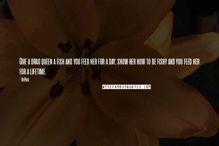 RuPaul Quotes: Give a drag queen a fish and you feed her for a day; show her how to be fishy and you feed her for a lifetime.