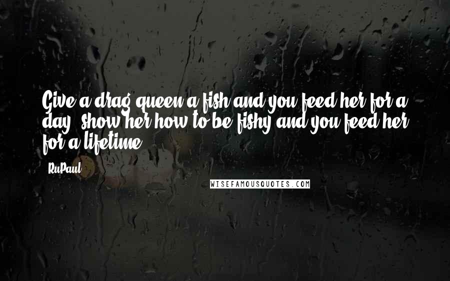 RuPaul Quotes: Give a drag queen a fish and you feed her for a day; show her how to be fishy and you feed her for a lifetime.