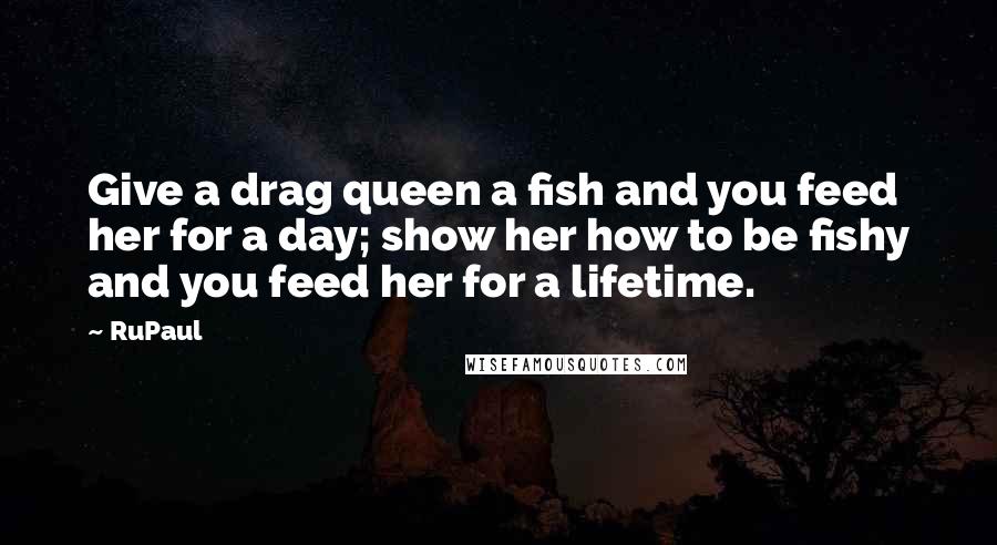 RuPaul Quotes: Give a drag queen a fish and you feed her for a day; show her how to be fishy and you feed her for a lifetime.