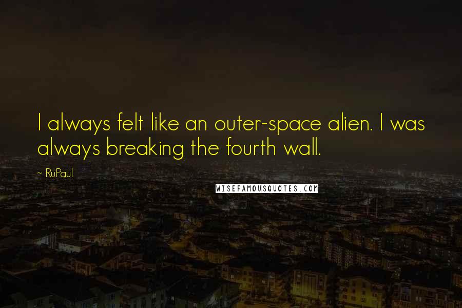 RuPaul Quotes: I always felt like an outer-space alien. I was always breaking the fourth wall.