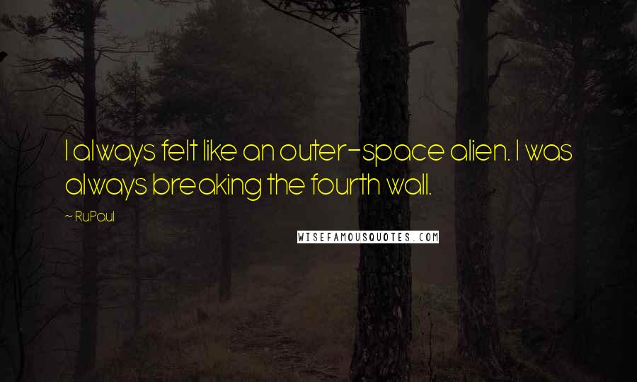 RuPaul Quotes: I always felt like an outer-space alien. I was always breaking the fourth wall.