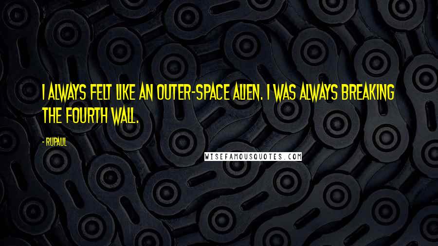 RuPaul Quotes: I always felt like an outer-space alien. I was always breaking the fourth wall.